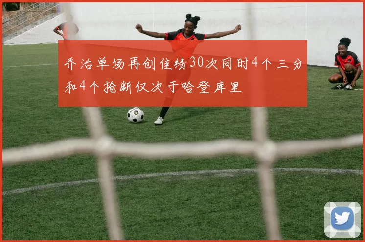 乔治单场再创佳绩30次同时4个三分和4个抢断仅次于哈登库里