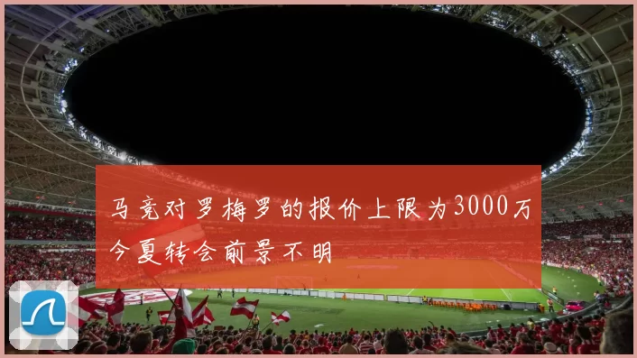 马竞对罗梅罗的报价上限为3000万今夏转会前景不明