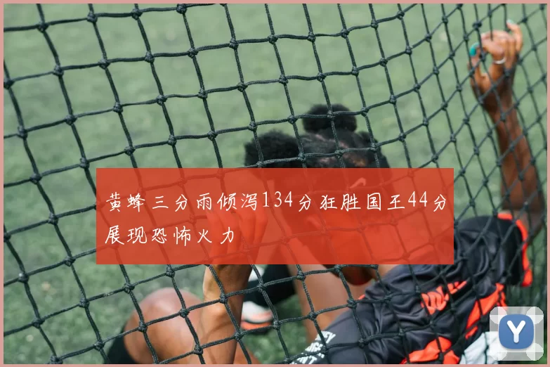 黄蜂三分雨倾泻134分狂胜国王44分展现恐怖火力