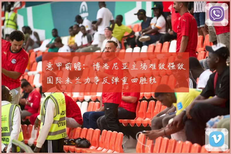 意甲前瞻：博洛尼亚主场难敌强敌国际米兰力争反弹重回胜轨