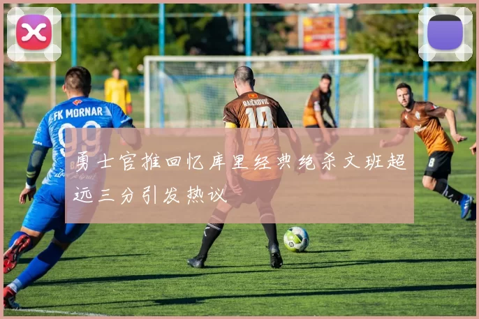 勇士官推回忆库里经典绝杀文班超远三分引发热议