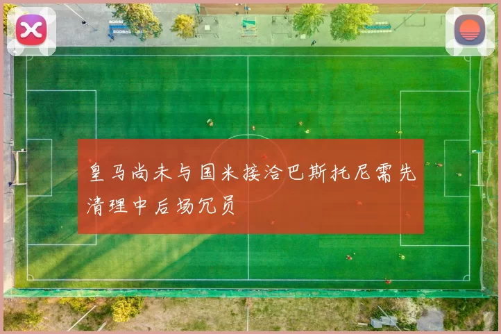 皇马尚未与国米接洽巴斯托尼需先清理中后场冗员