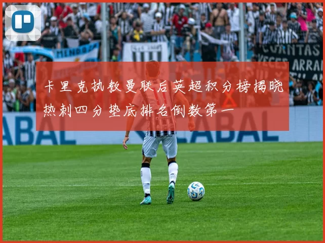 卡里克执教曼联后英超积分榜揭晓热刺四分垫底排名倒数第一