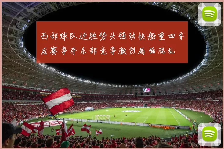 西部球队连胜势头强劲快船重回季后赛争夺东部竞争激烈局面混乱