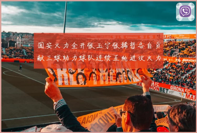 国安火力全开张玉宁张稀哲各自贡献三球助力球队连续五轮进攻火力猛增