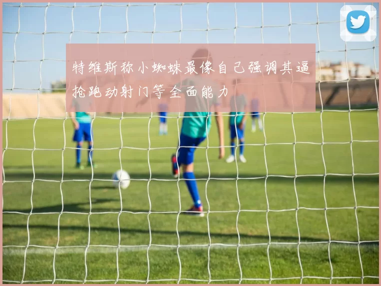特维斯称小蜘蛛最像自己强调其逼抢跑动射门等全面能力