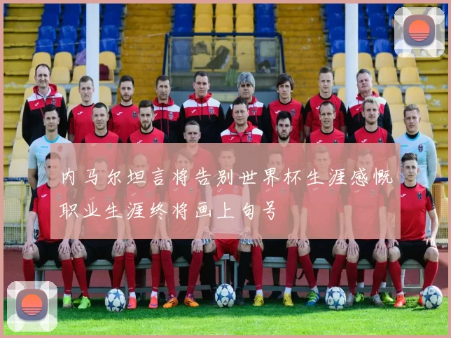 内马尔坦言将告别世界杯生涯感慨职业生涯终将画上句号