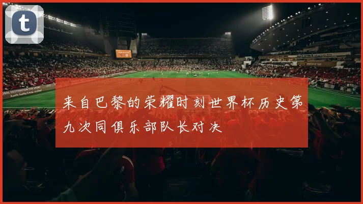 来自巴黎的荣耀时刻世界杯历史第九次同俱乐部队长对决