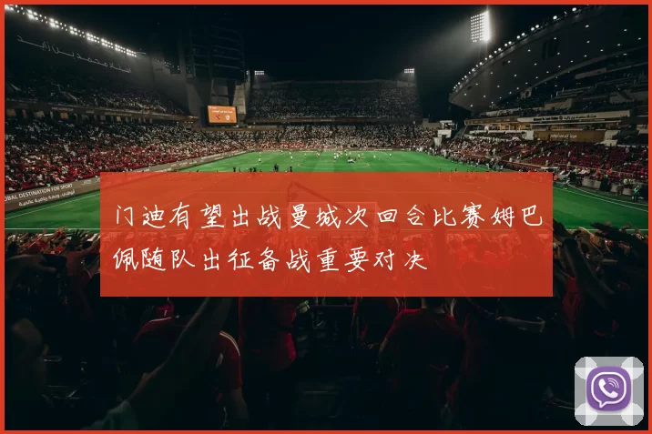 门迪有望出战曼城次回合比赛姆巴佩随队出征备战重要对决
