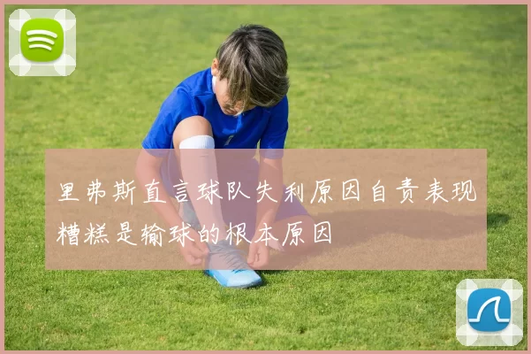 里弗斯直言球队失利原因自责表现糟糕是输球的根本原因
