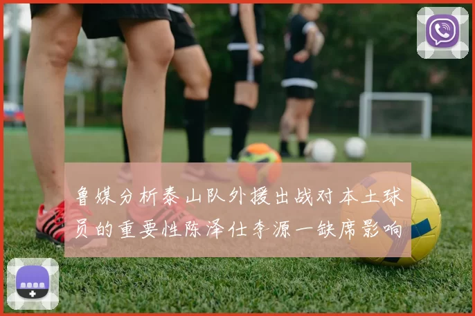 鲁媒分析泰山队外援出战对本土球员的重要性陈泽仕李源一缺席影响显著