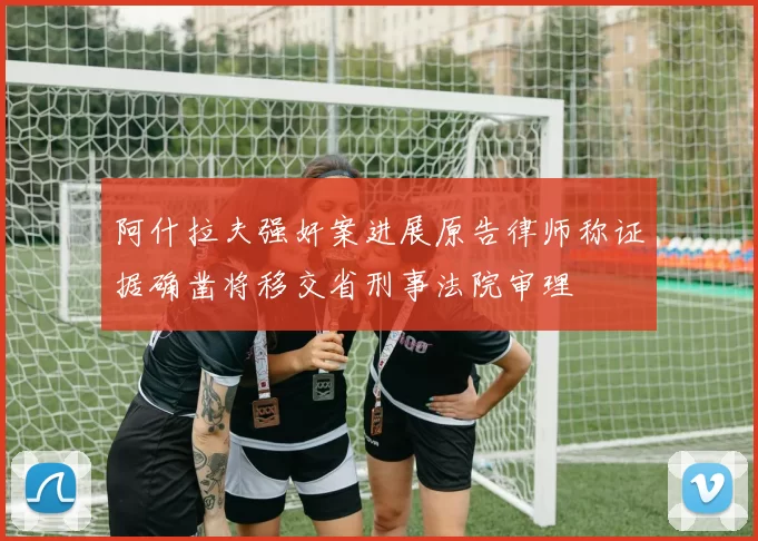 阿什拉夫强奸案进展原告律师称证据确凿将移交省刑事法院审理