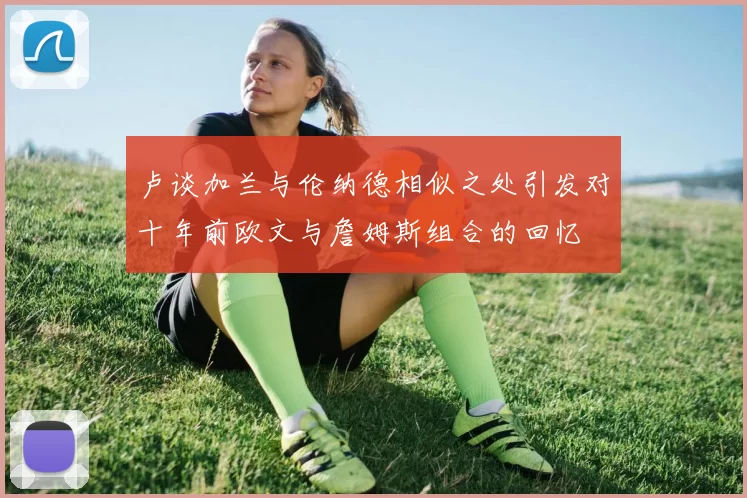 卢谈加兰与伦纳德相似之处引发对十年前欧文与詹姆斯组合的回忆