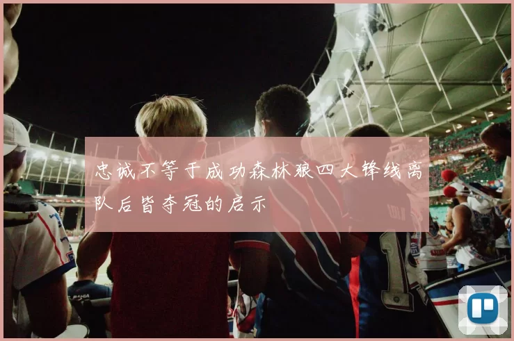 忠诚不等于成功森林狼四大锋线离队后皆夺冠的启示