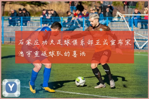 石家庄功夫足球俱乐部正式宣布宋浩宇重返球队的喜讯