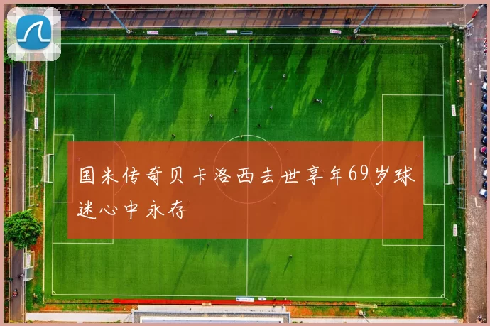 国米传奇贝卡洛西去世享年69岁球迷心中永存