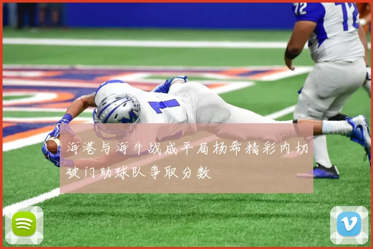 海港与海牛战成平局杨希精彩内切破门助球队争取分数
