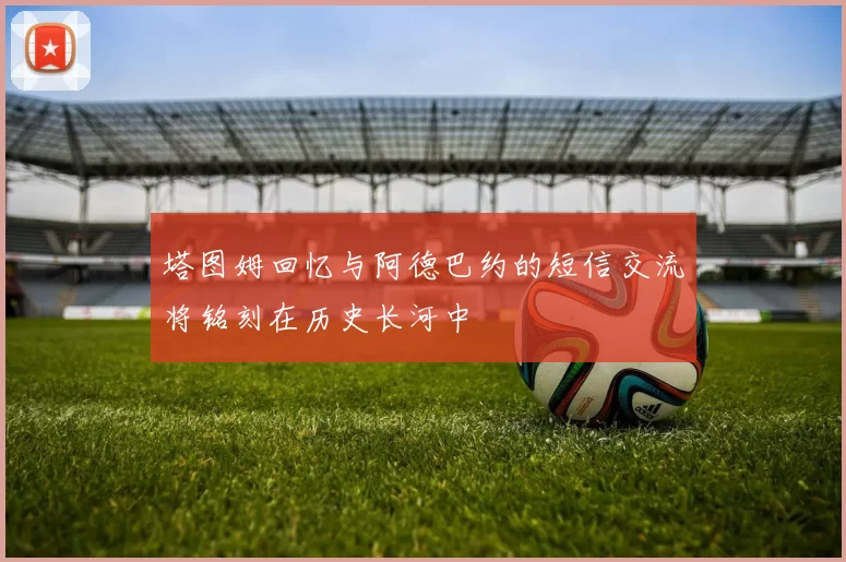 塔图姆回忆与阿德巴约的短信交流将铭刻在历史长河中