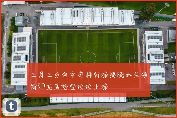 三月三分命中率排行榜揭晓加兰领衔KD克莱哈登纷纷上榜