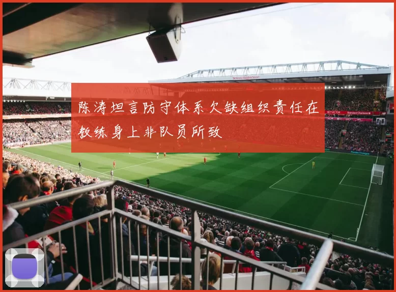 陈涛坦言防守体系欠缺组织责任在教练身上非队员所致