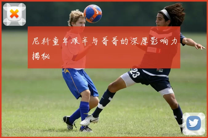 尼科童年艰辛与哥哥的深厚影响力揭秘