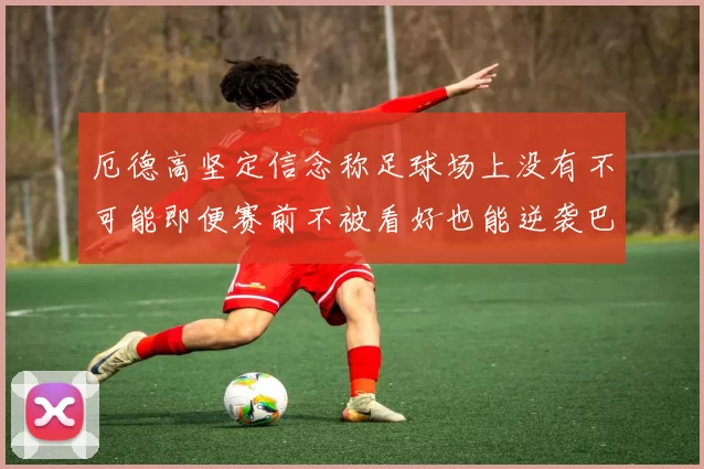 厄德高坚定信念称足球场上没有不可能即便赛前不被看好也能逆袭巴西