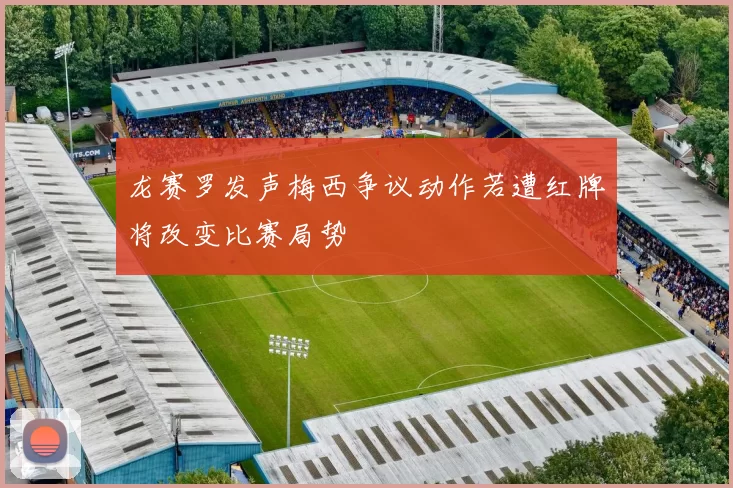 龙赛罗发声梅西争议动作若遭红牌将改变比赛局势