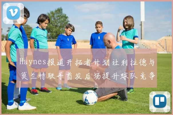 Haynes报道开拓者计划让利拉德与莫兰特联手首发后场提升球队竞争力