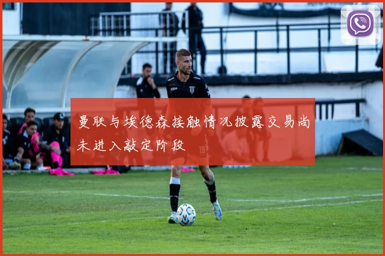曼联与埃德森接触情况披露交易尚未进入敲定阶段
