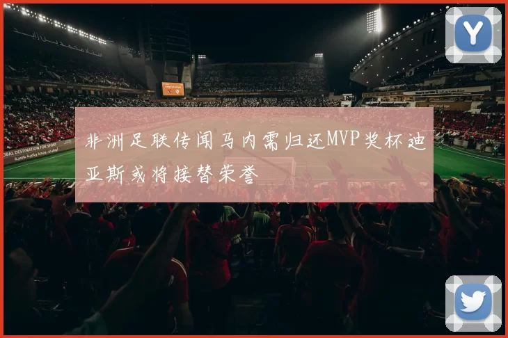 非洲足联传闻马内需归还MVP奖杯迪亚斯或将接替荣誉