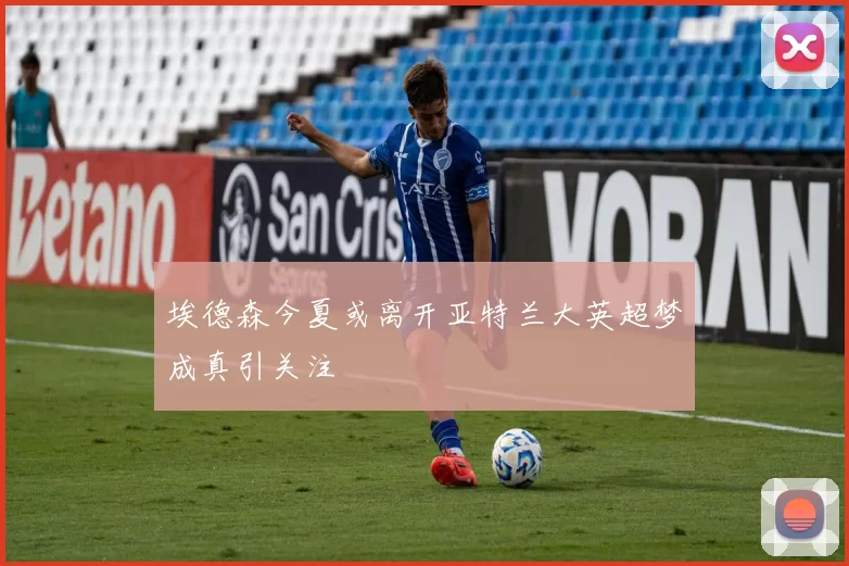 埃德森今夏或离开亚特兰大英超梦成真引关注
