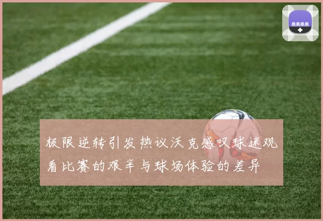 极限逆转引发热议沃克感叹球迷观看比赛的艰辛与球场体验的差异