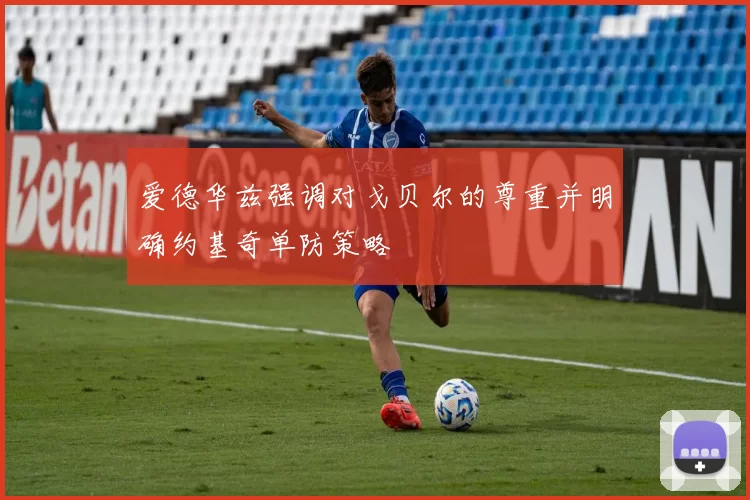 爱德华兹强调对戈贝尔的尊重并明确约基奇单防策略