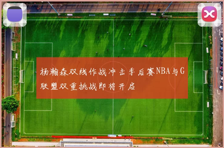 杨瀚森双线作战冲击季后赛NBA与G联盟双重挑战即将开启