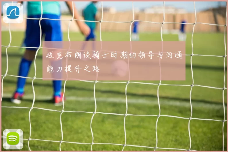 迈克布朗谈骑士时期的领导与沟通能力提升之路