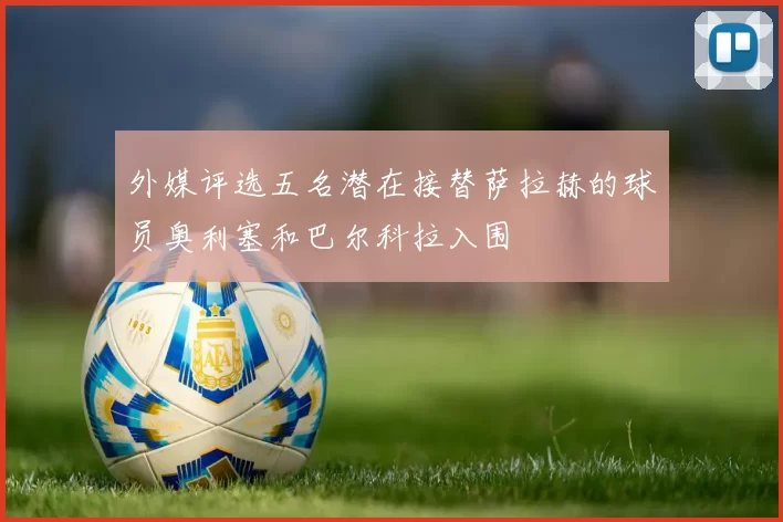 外媒评选五名潜在接替萨拉赫的球员奥利塞和巴尔科拉入围
